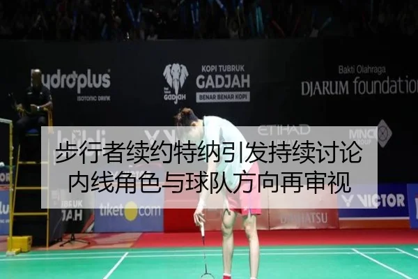 步行者续约特纳引发持续讨论 内线角色与球队方向再审视