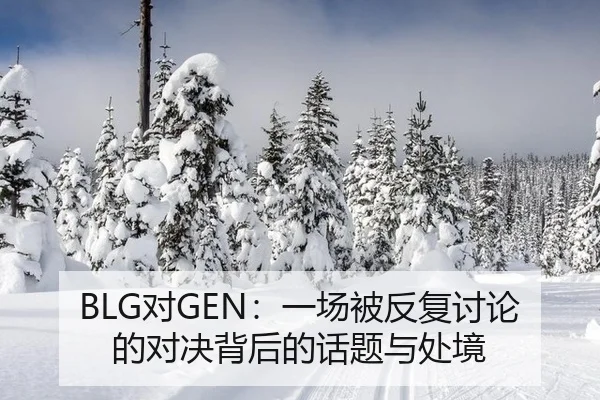 BLG对GEN：一场被反复讨论的对决背后的话题与处境